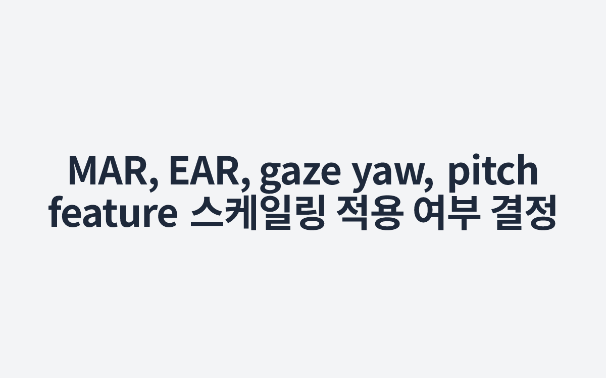 MAR, EAR, gaze yaw, pitch feature 스케일링 적용 여부 결정